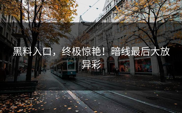 黑料入口,终极惊艳!暗线最后大放异彩-第1张图片-p站镜像热点页 - p站影视站 黑料入口,终极惊艳!暗线最后大放异彩-第1张图片-p站镜像热点页 - p站影视站